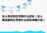 女人每天吃紅棗有什么好處（女人睡覺前吃紅棗有什么好處詳細(xì)介紹）