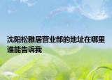 沈陽松雅居營業(yè)部的地址在哪里誰能告訴我