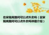 在家隔離期間可以點(diǎn)外賣嗎（居家隔離期間可以點(diǎn)外賣嗎詳細(xì)介紹）