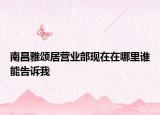 南昌雅頌居營(yíng)業(yè)部現(xiàn)在在哪里誰(shuí)能告訴我