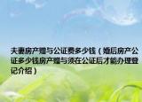 夫妻房產(chǎn)贈與公證費多少錢（婚后房產(chǎn)公證多少錢房產(chǎn)贈與須在公證后才能辦理登記介紹）
