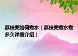 荔枝殼如何煮水（荔枝殼煮水煮多久詳細(xì)介紹）