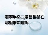 翡翠半島二期售樓部在哪里誰知道呢
