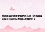 居家隔離期間需要看病怎么辦（居家隔離期間可以去醫(yī)院看病嗎詳細(xì)介紹）