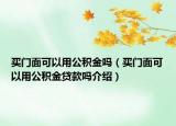 買門面可以用公積金嗎（買門面可以用公積金貸款嗎介紹）