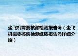 坐飛機(jī)需要核酸檢測報告嗎（坐飛機(jī)需要核酸檢測紙質(zhì)報告嗎詳細(xì)介紹）