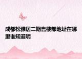 成都松雅居二期售樓部地址在哪里誰(shuí)知道呢