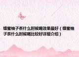 蜂蜜柚子茶什么時候喝效果最好（蜂蜜柚子茶什么時候喝比較好詳細(xì)介紹）