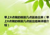 早上8點做的核酸幾點能查出來（早上8點做的核酸幾點能出結(jié)果詳細介紹）