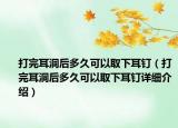 打完耳洞后多久可以取下耳釘（打完耳洞后多久可以取下耳釘詳細(xì)介紹）