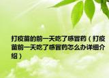 打疫苗的前一天吃了感冒藥（打疫苗前一天吃了感冒藥怎么辦詳細介紹）