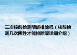 三次核酸檢測陰能排除嗎（核酸檢測幾次陰性才能排除呢詳細(xì)介紹）