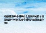 核酸檢測(cè)48小時(shí)從什么時(shí)間開(kāi)始算（核酸檢測(cè)48小時(shí)從哪個(gè)時(shí)間開(kāi)始算詳細(xì)介紹）