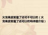 火龍果皮發(fā)霉了還可不可以吃（火龍果皮發(fā)霉了還可以吃嗎詳細(xì)介紹）