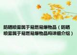 防曬噴霧屬于易燃易爆物品（防曬噴霧屬于易燃易爆物品嗎詳細(xì)介紹）