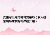 女生可以經(jīng)常喝烏龍茶嗎（女人經(jīng)常喝烏龍茶好嗎詳細(xì)介紹）