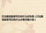 打完新冠疫苗可以吃什么好東西（打完新冠疫苗可以吃什么水果詳細(xì)介紹）