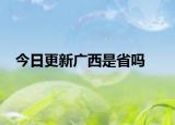 今日更新廣西是省嗎