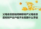 父母去世后如何轉移財產(chǎn)父母去世后將財產(chǎn)過戶給子女需要什么手續(xù)