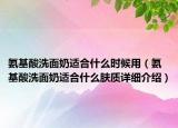 氨基酸洗面奶適合什么時候用（氨基酸洗面奶適合什么膚質(zhì)詳細(xì)介紹）