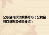 公積金可以貸款裝修嗎（公積金可以貸款裝修嗎介紹）