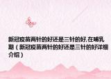 新冠疫苗兩針的好還是三針的好,在哺乳期（新冠疫苗兩針的好還是三針的好詳細(xì)介紹）