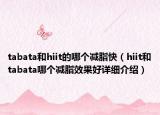 tabata和hiit的哪個(gè)減脂快（hiit和tabata哪個(gè)減脂效果好詳細(xì)介紹）
