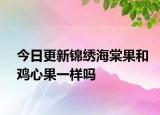今日更新錦繡海棠果和雞心果一樣嗎