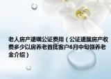 老人房產(chǎn)遺囑公證費用（公證遺屬房產(chǎn)收費多少以房養(yǎng)老首批客戶6月中旬領(lǐng)養(yǎng)老金介紹）