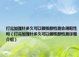 打完加強(qiáng)針多久可以做核酸檢測會得陽性嗎（打完加強(qiáng)針多久可以做核酸檢測詳細(xì)介紹）