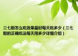 三七粉怎么吃效果最好每天吃多少（三七粉的正確吃法每天用多少詳細(xì)介紹）