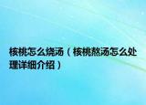 核桃怎么燒湯（核桃熬湯怎么處理詳細(xì)介紹）