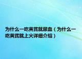 為什么一吃黃芪就尿血（為什么一吃黃芪就上火詳細介紹）