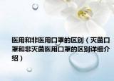 醫(yī)用和非醫(yī)用口罩的區(qū)別（滅菌口罩和非滅菌醫(yī)用口罩的區(qū)別詳細介紹）