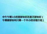 中午午睡1小時是卸妝好還是不卸妝好（午睡要卸妝嗎只睡一個半小時詳細(xì)介紹）