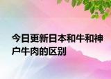 今日更新日本和牛和神戶牛肉的區(qū)別