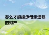 怎么才能繼承母親遺囑的財產(chǎn)