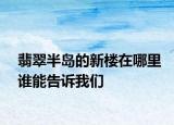 翡翠半島的新樓在哪里誰能告訴我們