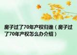 房子過了70年產權歸誰（房子過了70年產權怎么辦介紹）