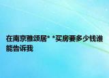 在南京雅頌居* *買房要多少錢誰(shuí)能告訴我