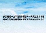 夫妻離婚一方不同意分割房產(chǎn)（夫妻雙方均不要房產(chǎn)如何分割離婚雙方都不要房子該如何做介紹）