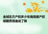 金域東方產(chǎn)權(quán)多少年商用房產(chǎn)權(quán)續(xù)期費用誰說了算
