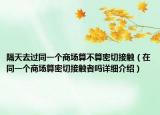 隔天去過同一個(gè)商場算不算密切接觸（在同一個(gè)商場算密切接觸者嗎詳細(xì)介紹）