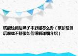 核酸檢測后嗓子不舒服怎么辦（核酸檢測后喉嚨不舒服如何緩解詳細(xì)介紹）