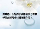 奇亞籽什么時(shí)間吃減肥最佳（奇亞籽什么時(shí)間吃減肥詳細(xì)介紹）