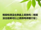 核酸檢測沒出來能上高鐵嗎（核酸沒出結(jié)果可以上高鐵嗎詳細介紹）