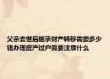 父親去世后繼承財(cái)產(chǎn)轉(zhuǎn)移需要多少錢(qián)辦理房產(chǎn)過(guò)戶需要注意什么