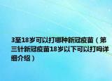 3至18歲可以打哪種新冠疫苗（第三針新冠疫苗18歲以下可以打嗎詳細介紹）
