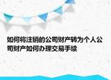 如何將注銷的公司財(cái)產(chǎn)轉(zhuǎn)為個(gè)人公司財(cái)產(chǎn)如何辦理交易手續(xù)