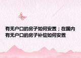 有無戶口的房子如何安置；在國內(nèi)有無戶口的房子補(bǔ)償如何安置
